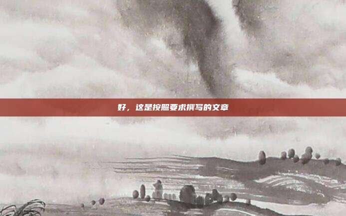 好,这是按照要求撰写的文章
