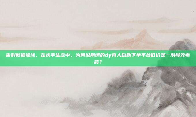 告别数据裸泳，在快手生态中，为何说所谓的dy真人自助下单平台低价是一剂慢效毒药？