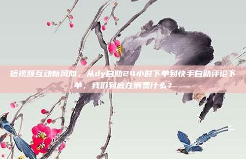 短视频互动新风向，从dy自助24小时下单到快手自助评论下单，我们到底在消费什么？