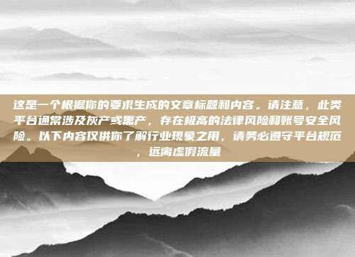 这是一个根据你的要求生成的文章标题和内容。请注意，此类平台通常涉及灰产或黑产，存在极高的法律风险和账号安全风险。以下内容仅供你了解行业现象之用，请务必遵守平台规范，远离虚假流量