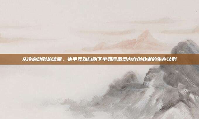 从冷启动到热流量，快手互动自助下单如何重塑内容创业者的生存法则