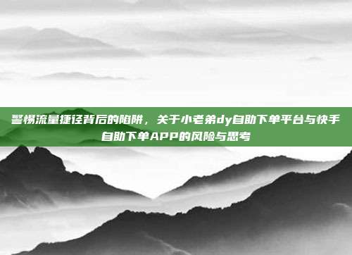 警惕流量捷径背后的陷阱，关于小老弟dy自助下单平台与快手自助下单APP的风险与思考