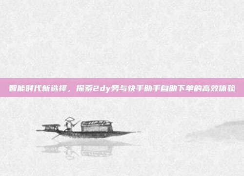 智能时代新选择，探索2dy务与快手助手自助下单的高效体验