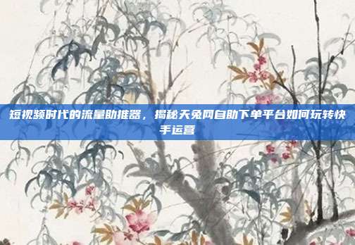 短视频时代的流量助推器，揭秘天兔网自助下单平台如何玩转快手运营