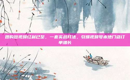 团购短视频红利已至,一套实战打法,引爆视频号本地门店订单增长