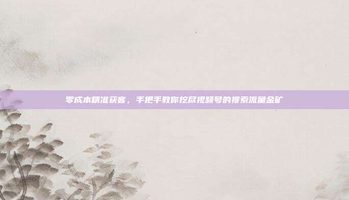 零成本精准获客,手把手教你挖尽视频号的搜索流量金矿