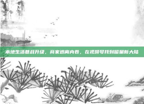 本地生活巷战升级，商家逃离内卷，在视频号找到留量新大陆