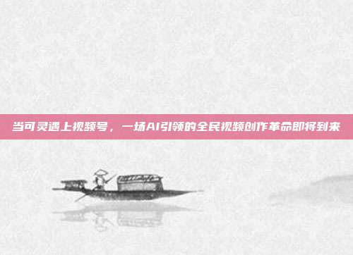 当可灵遇上视频号,一场AI引领的全民视频创作革命即将到来