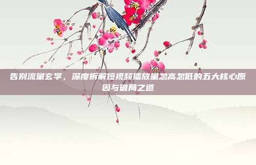 告别流量玄学，深度拆解短视频播放量忽高忽低的五大核心原因与破局之道