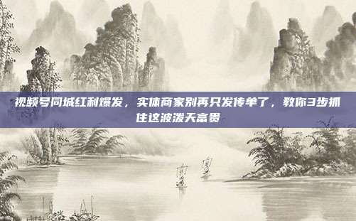 视频号同城红利爆发，实体商家别再只发传单了，教你3步抓住这波泼天富贵
