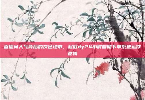 直播间人气背后的灰色地带,起底dy24小时自助下单系统运作逻辑