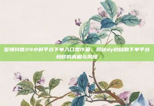 警惕抖音24小时平台下单入口类诈骗,揭秘dy秒自助下单平台蚂蚁的真相与风险