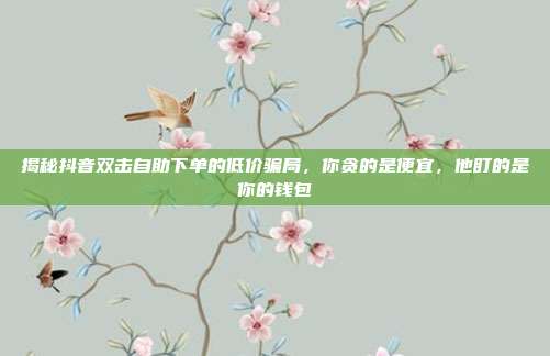 揭秘抖音双击自助下单的低价骗局,你贪的是便宜,他盯的是你的钱包