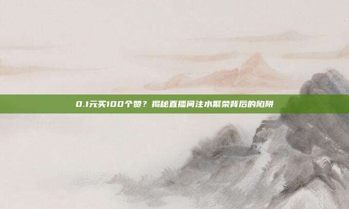 0.1元买100个赞？揭秘直播间注水繁荣背后的陷阱
