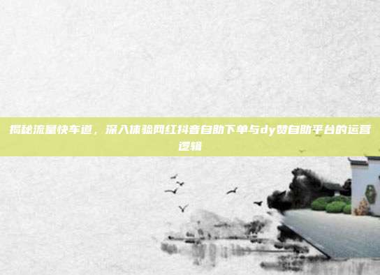 揭秘流量快车道,深入体验网红抖音自助下单与dy赞自助平台的运营逻辑