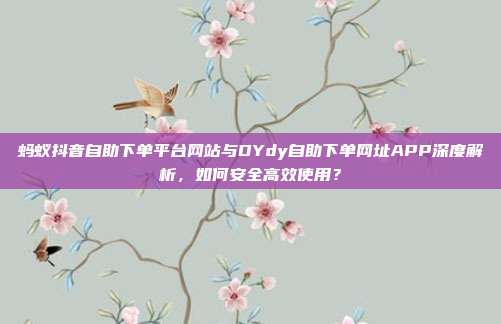蚂蚁抖音自助下单平台网站与DYdy自助下单网址APP深度解析,如何安全高效使用?