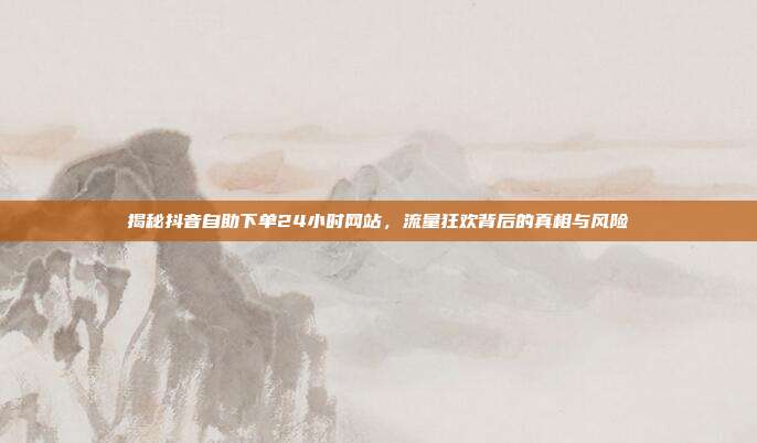 揭秘抖音自助下单24小时网站，流量狂欢背后的真相与风险