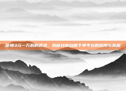 警惕3元一万粉的诱惑,揭秘抖音自助下单平台的陷阱与真相