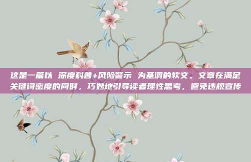 这是一篇以 深度科普+风险警示 为基调的软文。文章在满足关键词密度的同时，巧妙地引导读者理性思考，避免违规宣传