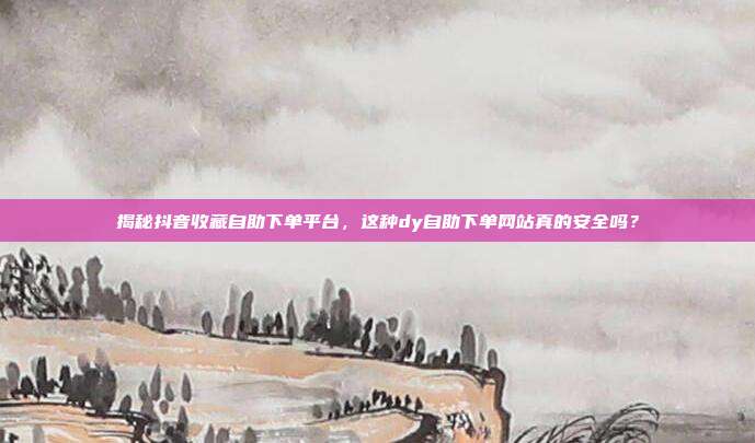 揭秘抖音收藏自助下单平台,这种dy自助下单网站真的安全吗?