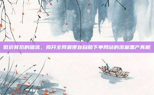 低价背后的暗流,揭开全网最便宜自助下单网站的流量黑产真相