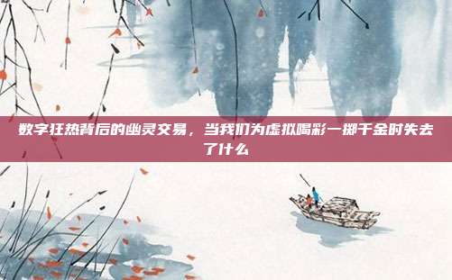 数字狂热背后的幽灵交易,当我们为虚拟喝彩一掷千金时失去了什么