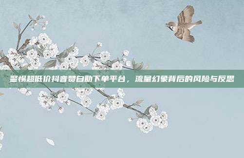 警惕超低价抖音赞自助下单平台,流量幻象背后的风险与反思