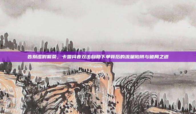 告别虚假繁荣,卡盟抖音双击自助下单背后的流量陷阱与破局之道