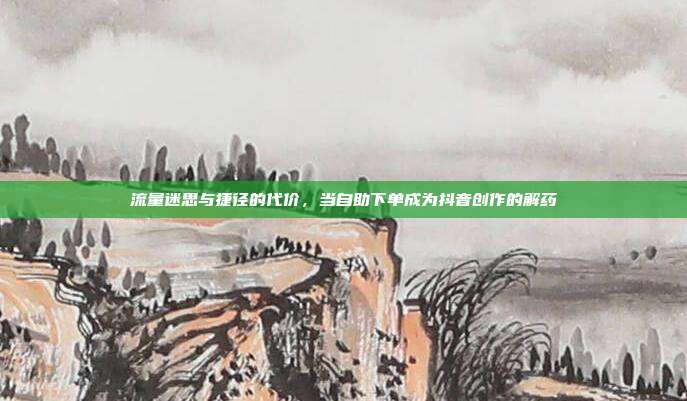 流量迷思与捷径的代价，当自助下单成为抖音创作的解药