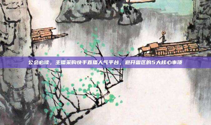 公会必读，主播采购快手直播人气平台，避开雷区的5大核心事项