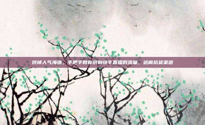 挤掉人气海绵，手把手教你识别快手直播假流量，远离坑货渠道