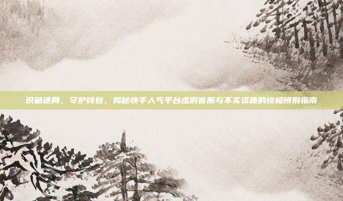 识破迷局，守护钱包，揭秘快手人气平台虚假客服与不实资质的终极辨别指南