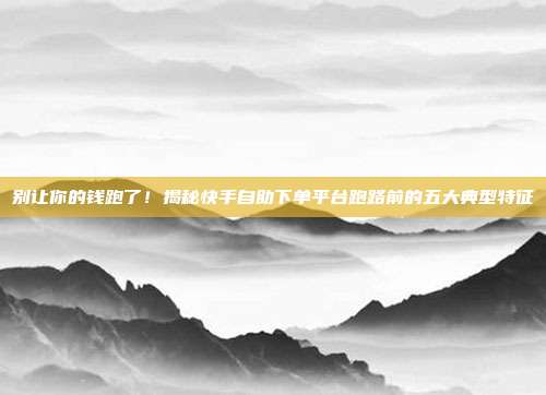 别让你的钱跑了!揭秘快手自助下单平台跑路前的五大典型特征