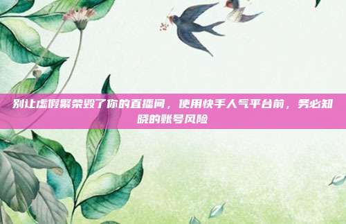 别让虚假繁荣毁了你的直播间，使用快手人气平台前，务必知晓的账号风险