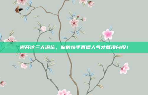 避开这三大深坑,你的快手直播人气才算没白投!