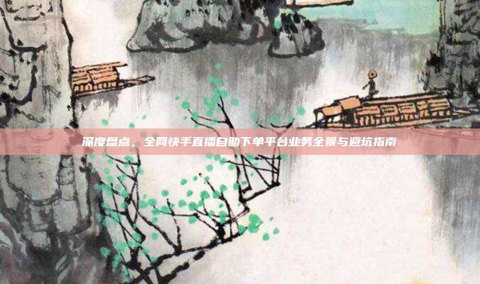 深度盘点，全网快手直播自助下单平台业务全景与避坑指南