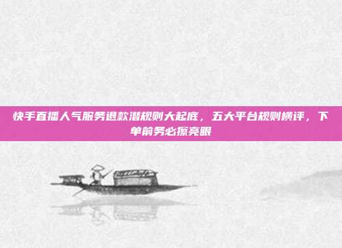 快手直播人气服务退款潜规则大起底,五大平台规则横评,下单前务必擦亮眼