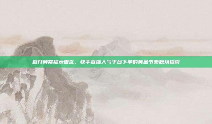 避开异常提示雷区,快手直播人气平台下单的黄金节奏规划指南