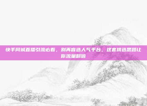 快手同城直播引流必看,别再盲选人气平台,这套挑选思路让你流量翻倍