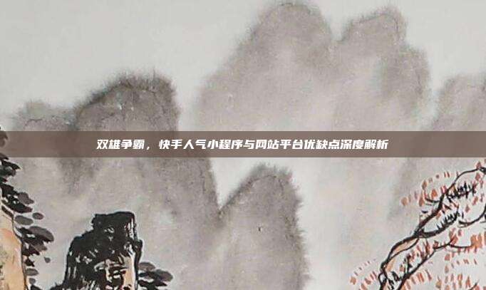 双雄争霸,快手人气小程序与网站平台优缺点深度解析