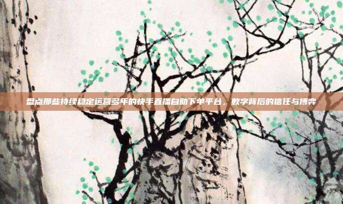 盘点那些持续稳定运营多年的快手直播自助下单平台,数字背后的信任与博弈
