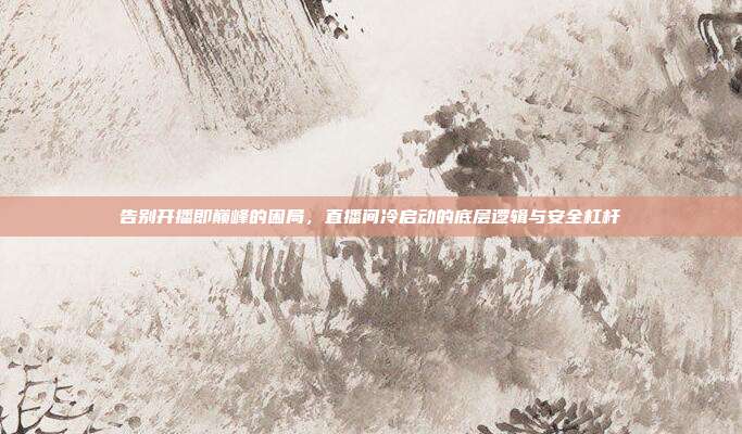 告别开播即巅峰的困局，直播间冷启动的底层逻辑与安全杠杆