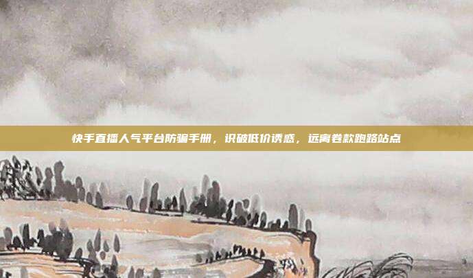 快手直播人气平台防骗手册,识破低价诱惑,远离卷款跑路站点