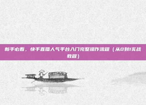 新手必看,快手直播人气平台入门完整操作流程(从0到1实战教程)