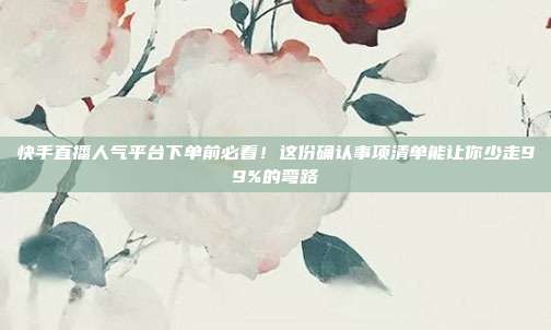 快手直播人气平台下单前必看!这份确认事项清单能让你少走99%的弯路