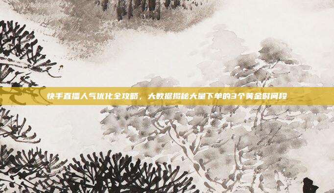 快手直播人气优化全攻略,大数据揭秘大量下单的3个黄金时间段