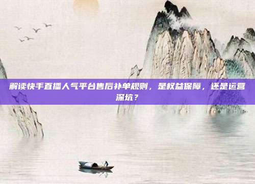 解读快手直播人气平台售后补单规则,是权益保障,还是运营深坑?