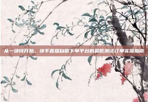 从一块钱开始,快手直播自助下单平台的最低测试订单实操指南