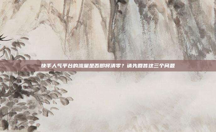 快手人气平台的流量是否即将清零?请先回答这三个问题