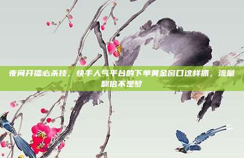 夜间开播必杀技,快手人气平台的下单黄金窗口这样抓,流量翻倍不是梦